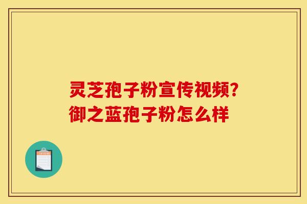 灵芝孢子粉宣传视频？御之蓝孢子粉怎么样