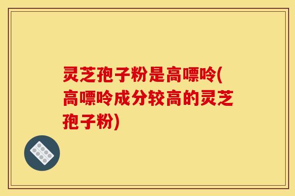 灵芝孢子粉是高嘌呤(高嘌呤成分较高的灵芝孢子粉)