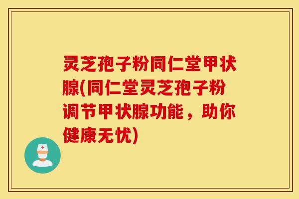 灵芝孢子粉同仁堂甲状腺(同仁堂灵芝孢子粉调节甲状腺功能，助你健康无忧)