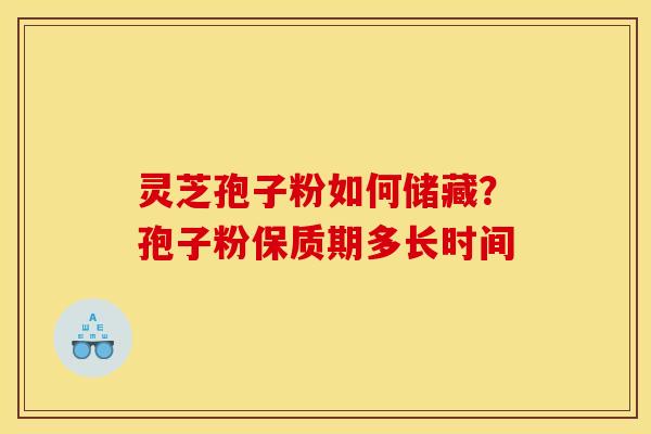 灵芝孢子粉如何储藏？孢子粉保质期多长时间