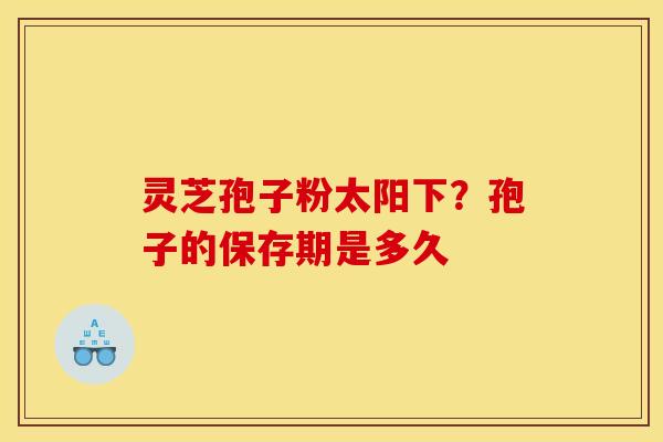 灵芝孢子粉太阳下？孢子的保存期是多久