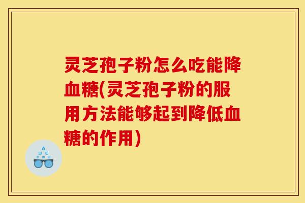 灵芝孢子粉怎么吃能降血糖(灵芝孢子粉的服用方法能够起到降低血糖的作用)