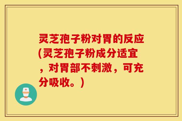 灵芝孢子粉对胃的反应(灵芝孢子粉成分适宜，对胃部不刺激，可充分吸收。)