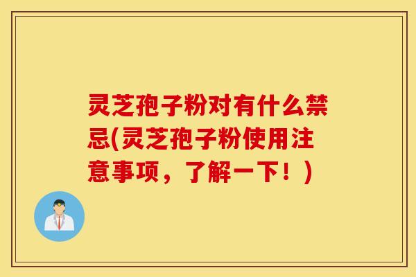 灵芝孢子粉对有什么禁忌(灵芝孢子粉使用注意事项，了解一下！)