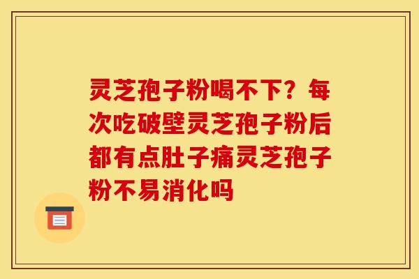 灵芝孢子粉喝不下？每次吃破壁灵芝孢子粉后都有点肚子痛灵芝孢子粉不易消化吗