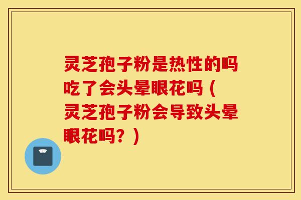 灵芝孢子粉是热性的吗吃了会头晕眼花吗 (灵芝孢子粉会导致头晕眼花吗？)