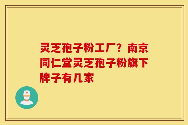 灵芝孢子粉工厂？南京同仁堂灵芝孢子粉旗下牌子有几家