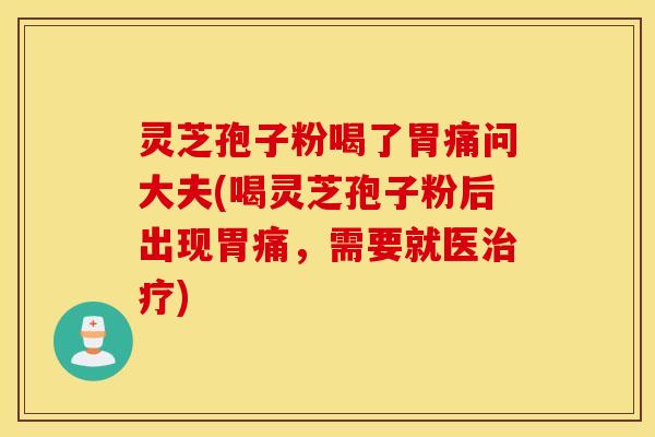 灵芝孢子粉喝了胃痛问大夫(喝灵芝孢子粉后出现胃痛，需要就医治疗)