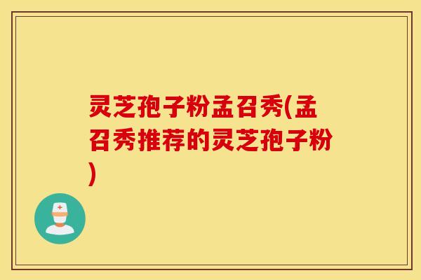 灵芝孢子粉孟召秀(孟召秀推荐的灵芝孢子粉)