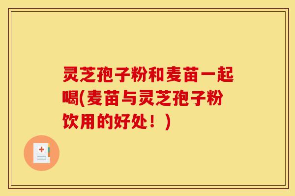 灵芝孢子粉和麦苗一起喝(麦苗与灵芝孢子粉饮用的好处！)