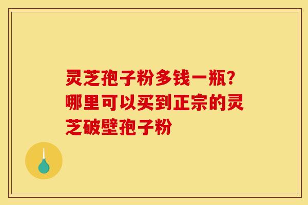 灵芝孢子粉多钱一瓶？哪里可以买到正宗的灵芝破壁孢子粉