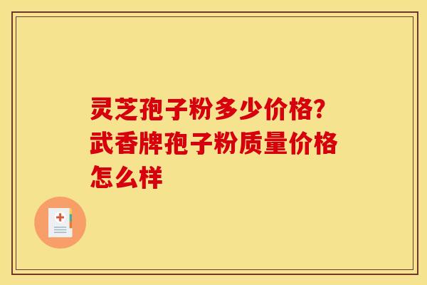 灵芝孢子粉多少价格？武香牌孢子粉质量价格怎么样