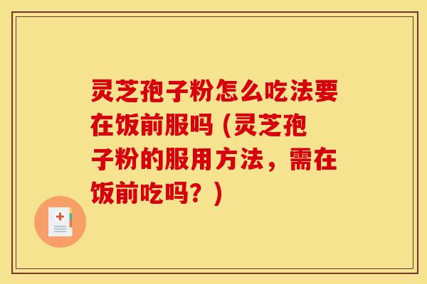 灵芝孢子粉怎么吃法要在饭前服吗 (灵芝孢子粉的服用方法，需在饭前吃吗？)