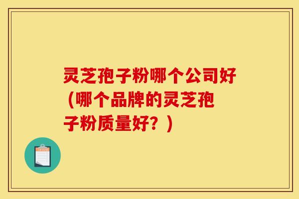 灵芝孢子粉哪个公司好 (哪个品牌的灵芝孢子粉质量好？)