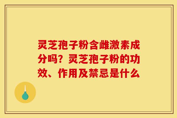 灵芝孢子粉含雌激素成分吗？灵芝孢子粉的功效、作用及禁忌是什么