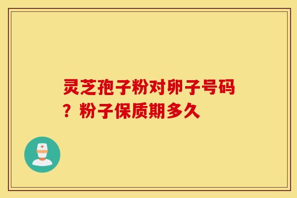 灵芝孢子粉对卵子号码？粉子保质期多久