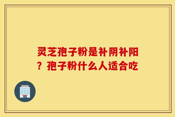 灵芝孢子粉是补阴补阳？孢子粉什么人适合吃