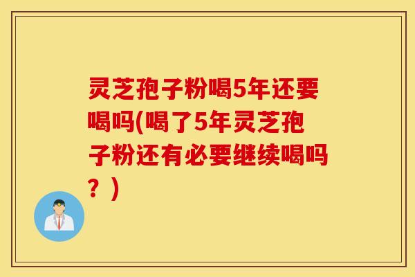 灵芝孢子粉喝5年还要喝吗(喝了5年灵芝孢子粉还有必要继续喝吗？)