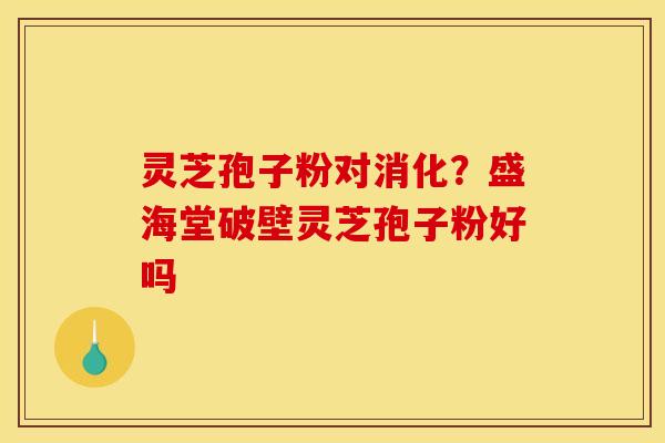 灵芝孢子粉对消化？盛海堂破壁灵芝孢子粉好吗