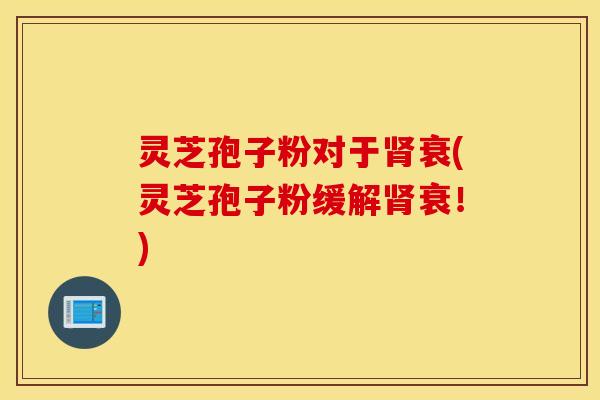 灵芝孢子粉对于肾衰(灵芝孢子粉缓解肾衰！)