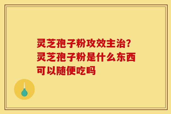 灵芝孢子粉攻效主治？灵芝孢子粉是什么东西可以随便吃吗