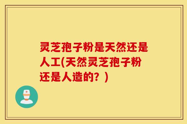 灵芝孢子粉是天然还是人工(天然灵芝孢子粉还是人造的？)