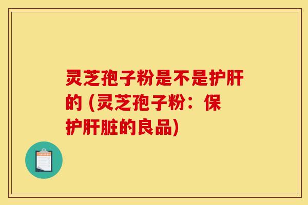 灵芝孢子粉是不是护肝的 (灵芝孢子粉：保护肝脏的良品)