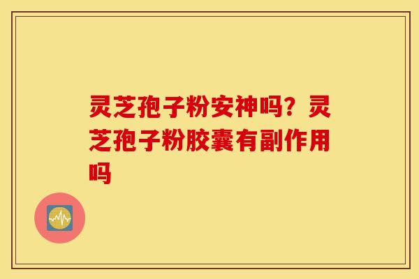 灵芝孢子粉安神吗？灵芝孢子粉胶囊有副作用吗