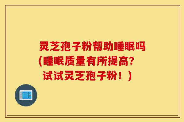 灵芝孢子粉帮助睡眠吗(睡眠质量有所提高？ 试试灵芝孢子粉！)