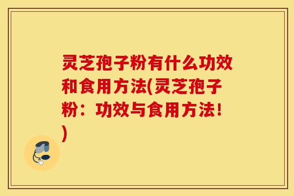 灵芝孢子粉有什么功效和食用方法(灵芝孢子粉：功效与食用方法！)