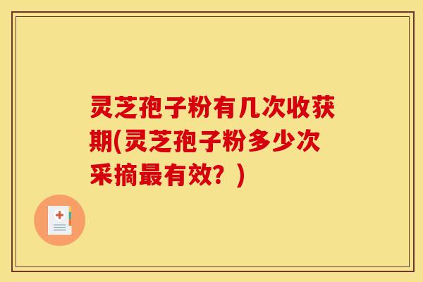 灵芝孢子粉有几次收获期(灵芝孢子粉多少次采摘最有效？)