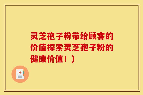 灵芝孢子粉带给顾客的价值探索灵芝孢子粉的健康价值！)