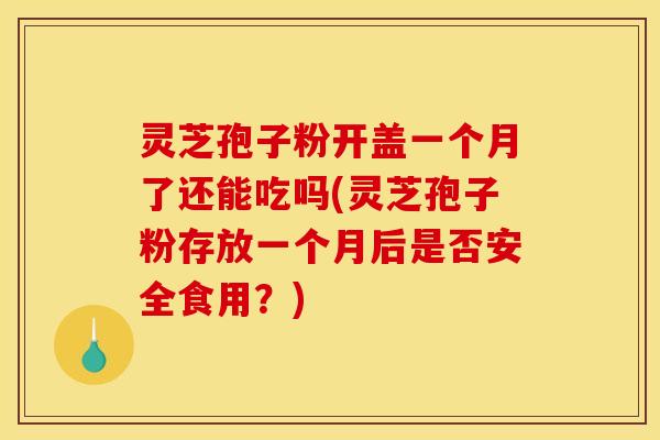 灵芝孢子粉开盖一个月了还能吃吗(灵芝孢子粉存放一个月后是否安全食用？)