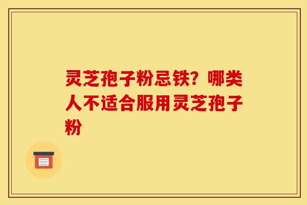 灵芝孢子粉忌铁？哪类人不适合服用灵芝孢子粉