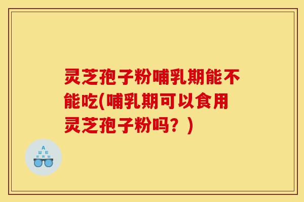 灵芝孢子粉哺乳期能不能吃(哺乳期可以食用灵芝孢子粉吗？)