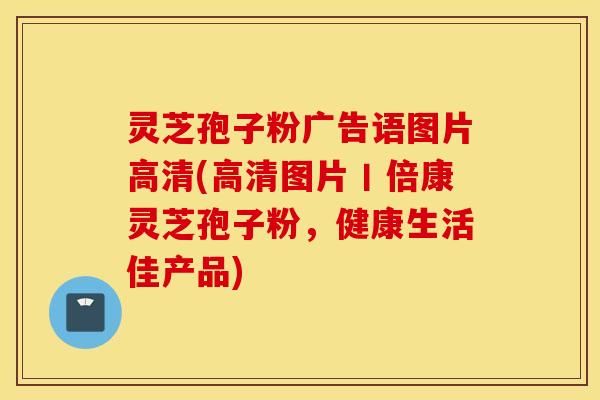 灵芝孢子粉广告语图片高清(高清图片丨倍康灵芝孢子粉，健康生活佳产品)