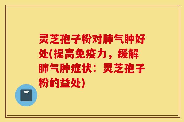 灵芝孢子粉对肺气肿好处(提高免疫力，缓解肺气肿症状：灵芝孢子粉的益处)