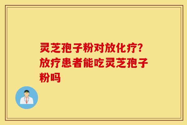 灵芝孢子粉对放化疗？放疗患者能吃灵芝孢子粉吗