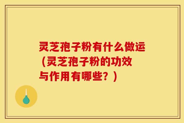 灵芝孢子粉有什么做运 (灵芝孢子粉的功效与作用有哪些？)