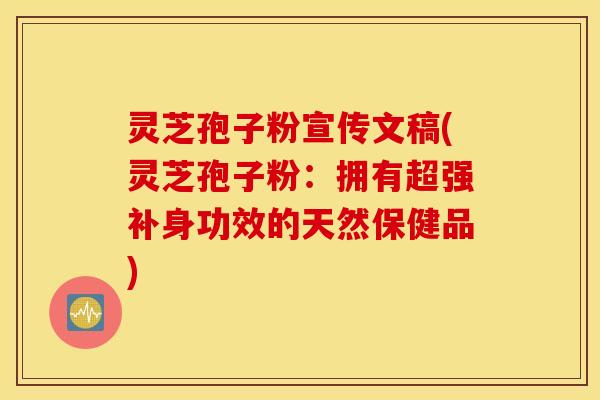 灵芝孢子粉宣传文稿(灵芝孢子粉：拥有超强补身功效的天然保健品)