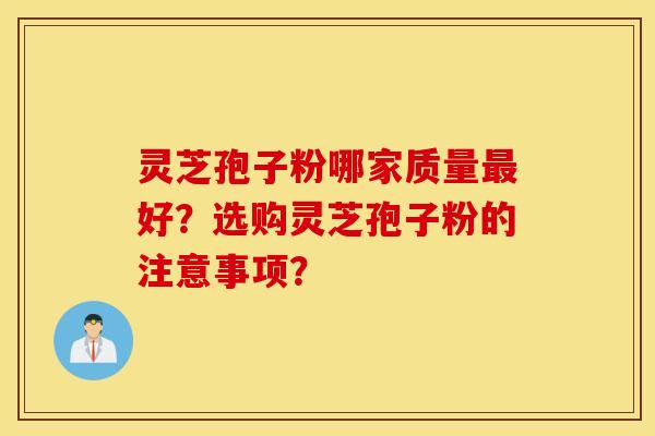 灵芝孢子粉哪家质量最好？选购灵芝孢子粉的注意事项？
