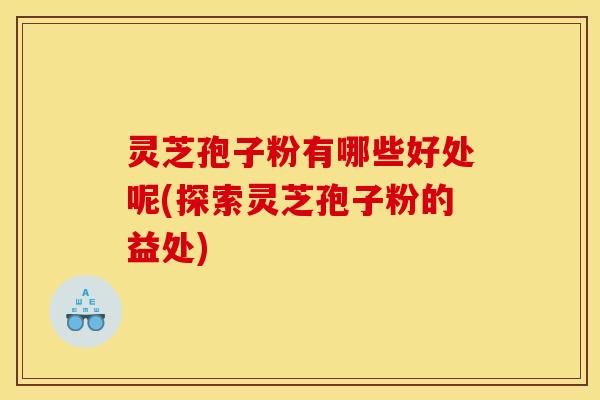 灵芝孢子粉有哪些好处呢(探索灵芝孢子粉的益处)