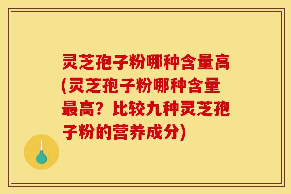 灵芝孢子粉哪种含量高(灵芝孢子粉哪种含量最高？比较九种灵芝孢子粉的营养成分)