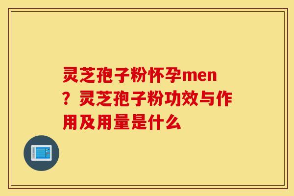 灵芝孢子粉怀孕men？灵芝孢子粉功效与作用及用量是什么