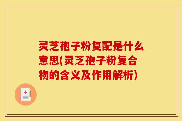 灵芝孢子粉复配是什么意思(灵芝孢子粉复合物的含义及作用解析)
