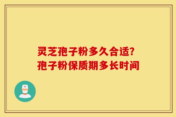 灵芝孢子粉多久合适？孢子粉保质期多长时间