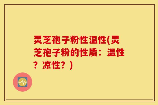 灵芝孢子粉性温性(灵芝孢子粉的性质：温性？凉性？)