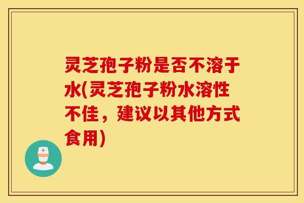 灵芝孢子粉是否不溶于水(灵芝孢子粉水溶性不佳，建议以其他方式食用)