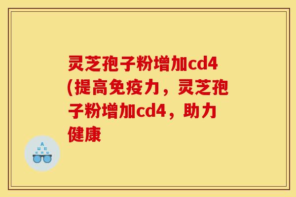 灵芝孢子粉增加cd4(提高免疫力，灵芝孢子粉增加cd4，助力健康