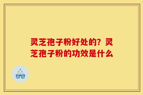 灵芝孢子粉好处的？灵芝孢子粉的功效是什么